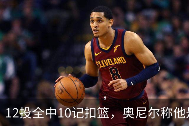 12投全中10记扣篮，奥尼尔称他是NBA最好大个子